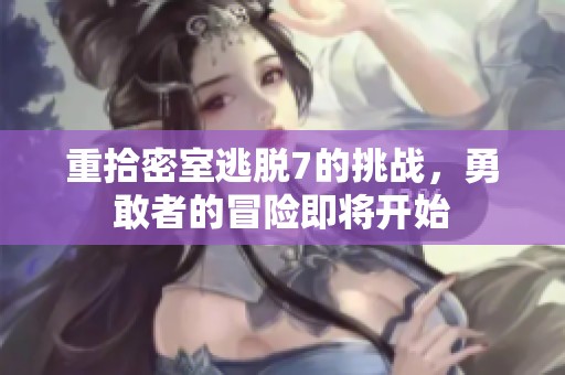 重拾密室逃脱7的挑战，勇敢者的冒险即将开始