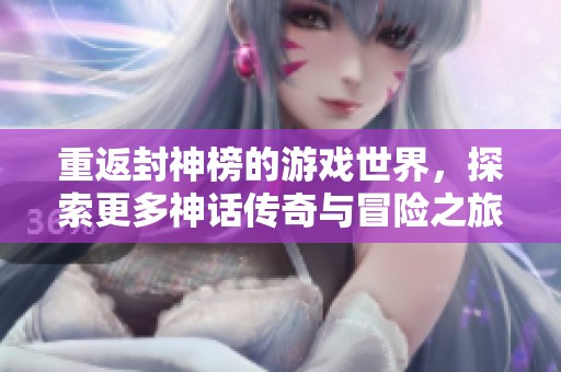 重返封神榜的游戏世界，探索更多神话传奇与冒险之旅！
