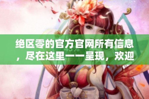 绝区零的官方官网所有信息，尽在这里一一呈现，欢迎前来了解！