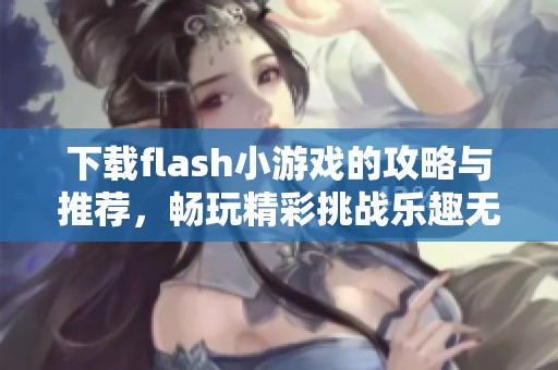 下载flash小游戏的攻略与推荐，畅玩精彩挑战乐趣无穷