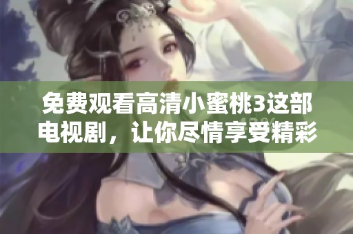 免费观看高清小蜜桃3这部电视剧，让你尽情享受精彩内容