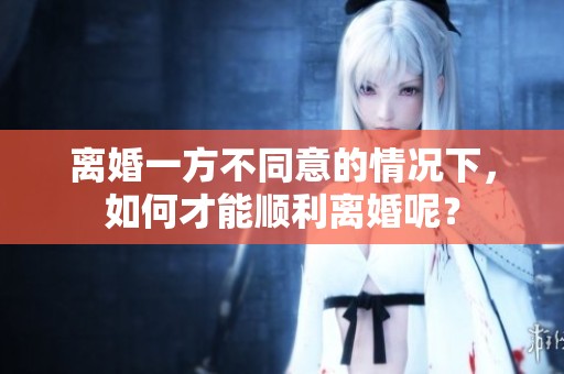 离婚一方不同意的情况下，如何才能顺利离婚呢？