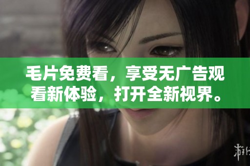 **免费看，享受无广告观看新体验，打开全新视界。