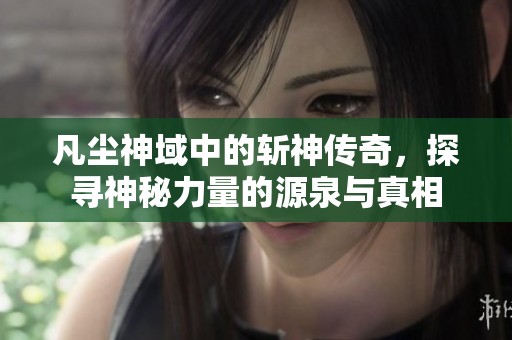 凡尘神域中的斩神传奇，探寻神秘力量的源泉与真相