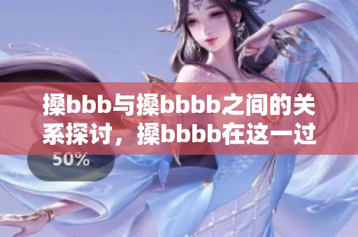 搡bbb与搡bbbb之间的关系探讨，搡bbbb在这一过程中的重要性揭秘