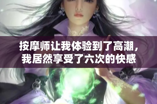 按摩师让我体验到了高潮，我居然享受了六次的快感