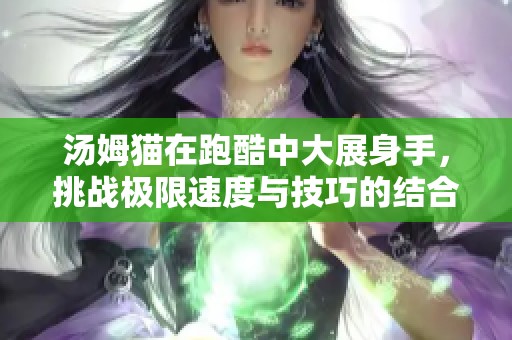 汤姆猫在跑酷中大展身手，挑战极限速度与技巧的结合