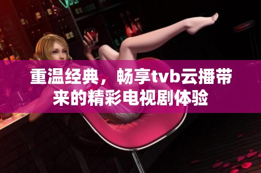 重温经典，畅享tvb云播带来的精彩电视剧体验