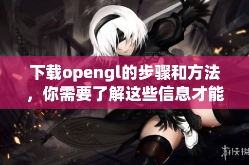 下载opengl的步骤和方法，你需要了解这些信息才能顺利进行