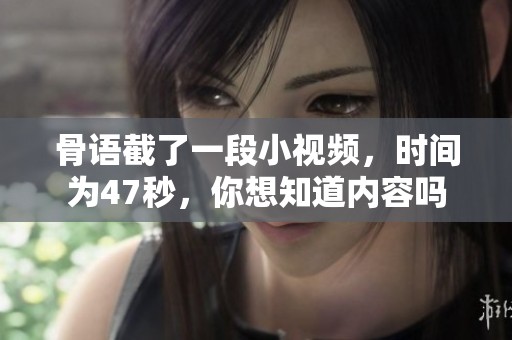骨语截了一段小视频，时间为47秒，你想知道内容吗