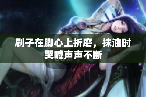刷子在脚心上折磨，抹油时哭喊声声不断