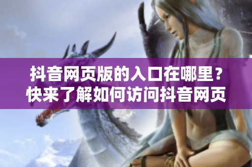 抖音网页版的入口在哪里？快来了解如何访问抖音网页版的详细步骤！