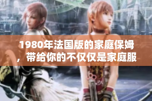1980年法国版的家庭保姆，带给你的不仅仅是家庭服务的体验