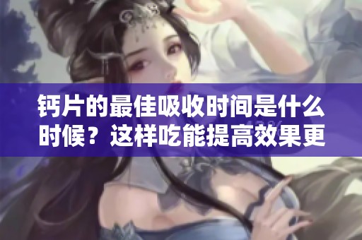 钙片的最佳吸收时间是什么时候？这样吃能提高效果更好