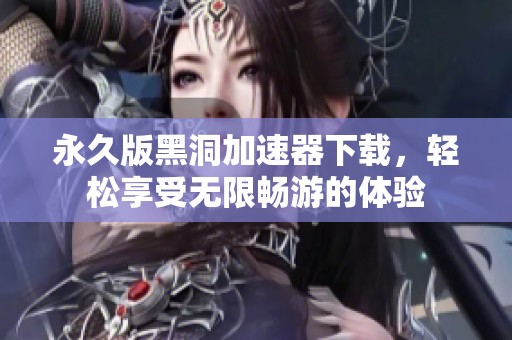 永久版黑洞加速器下载，轻松享受无限畅游的体验