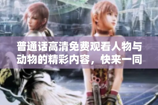 普通话高清免费观看人物与动物的精彩内容，快来一同欣赏吧