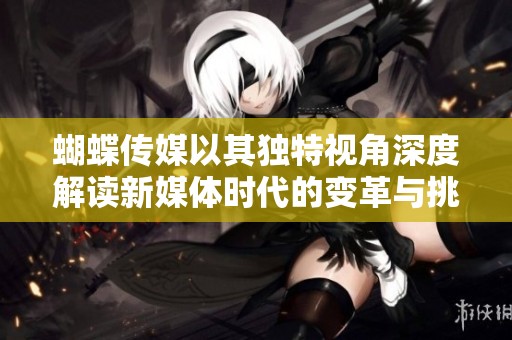 蝴蝶传媒以其独特视角深度解读新媒体时代的变革与挑战