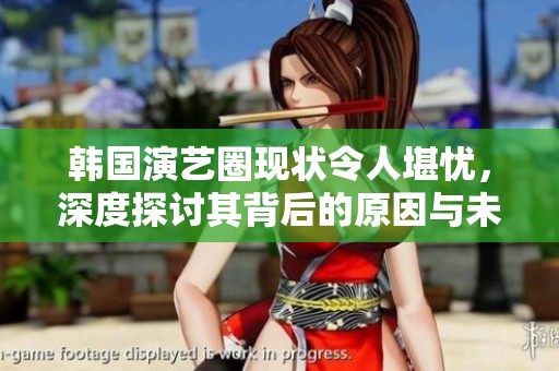 韩国演艺圈现状令人堪忧，深度探讨其背后的原因与未来发展方向