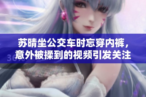 苏晴坐公交车时忘穿内裤，意外被揉到的视频引发关注