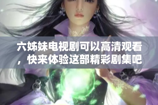 六姊妹电视剧可以高清观看，快来体验这部精彩剧集吧！