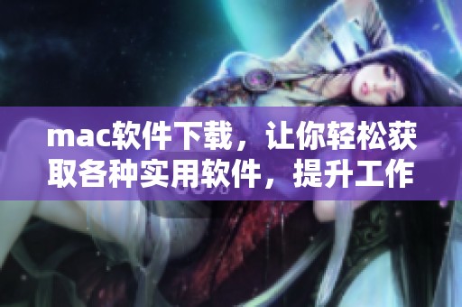 mac软件下载，让你轻松获取各种实用软件，提升工作和生活效率