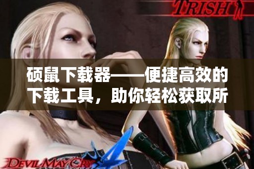 硕鼠下载器——便捷高效的下载工具，助你轻松获取所需资源