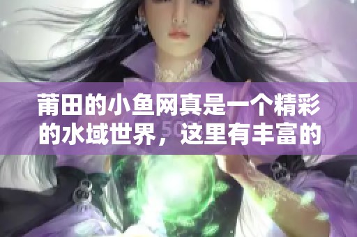 莆田的小鱼网真是一个精彩的水域世界，这里有丰富的水产资源等你来探索！