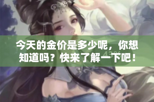今天的金价是多少呢，你想知道吗？快来了解一下吧！