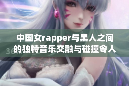 中国女rapper与黑人之间的独特音乐交融与碰撞令人惊叹