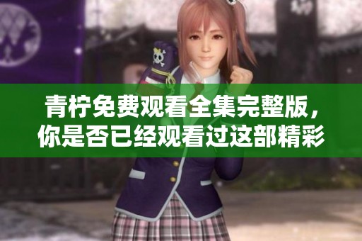 青柠免费观看全集完整版，你是否已经观看过这部精彩的剧集呢