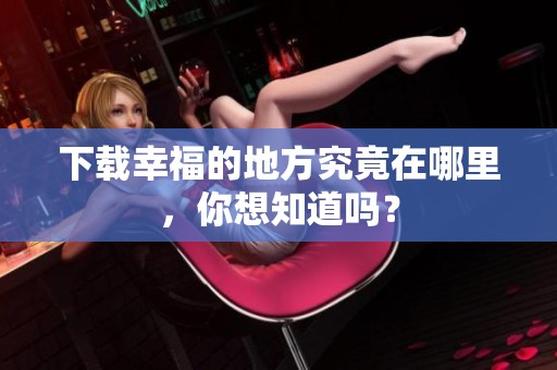 下载幸福的地方究竟在哪里，你想知道吗？