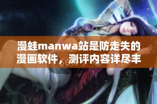漫蛙manwa站是防走失的漫画软件，测评内容详尽丰富值得一看