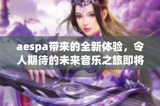 aespa带来的全新体验，令人期待的未来音乐之旅即将开启