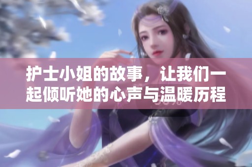护士小姐的故事，让我们一起倾听她的心声与温暖历程