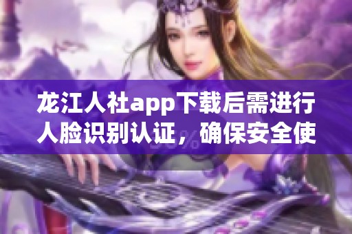 龙江人社app下载后需进行人脸识别认证，确保安全使用操作指南