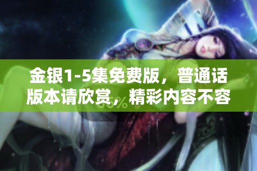 金银1-5集免费版，普通话版本请欣赏，精彩内容不容错过！