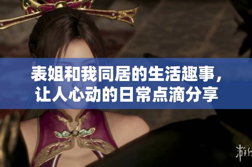 表姐和我同居的生活趣事，让人心动的日常点滴分享