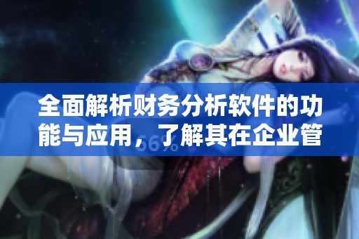 全面解析财务分析软件的功能与应用，了解其在企业管理中的重要作用