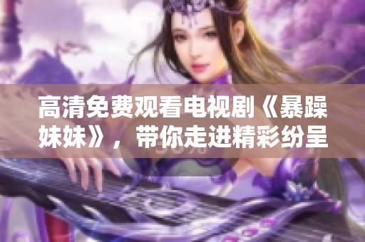 高清免费观看电视剧《暴躁妹妹》，带你走进精彩纷呈的故事！