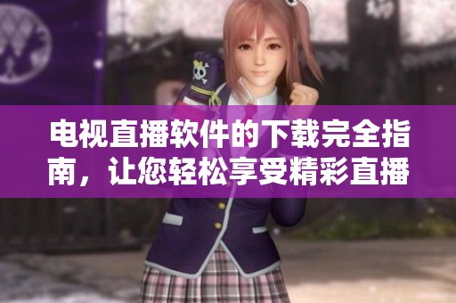 电视直播软件的下载完全指南，让您轻松享受精彩直播内容