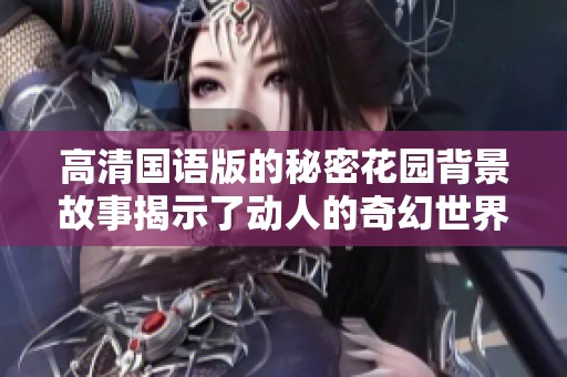 高清国语版的秘密花园背景故事揭示了动人的奇幻世界与心灵成长