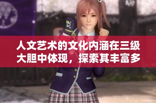 人文艺术的文化内涵在三级大胆中体现，探索其丰富多彩的深层意义