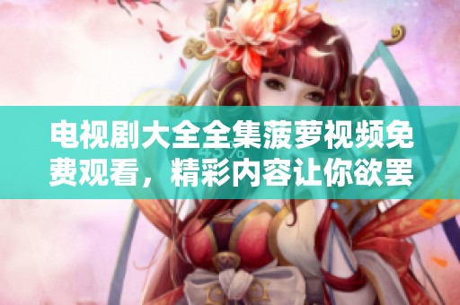 电视剧大全全集菠萝视频免费观看，精彩内容让你欲罢不能！