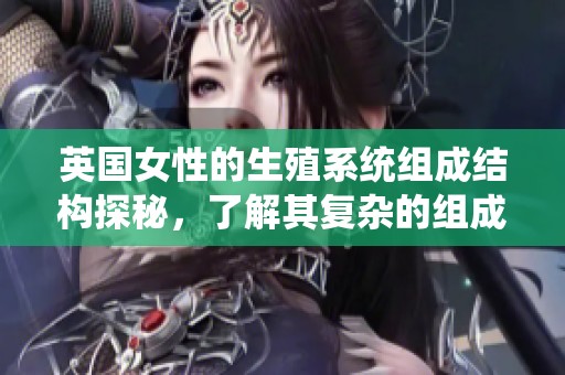 英国女性的生殖系统组成结构探秘，了解其复杂的组成部分与功能