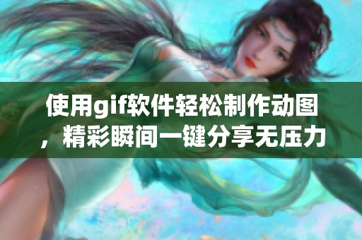 使用gif软件轻松制作动图，精彩瞬间一键分享无压力
