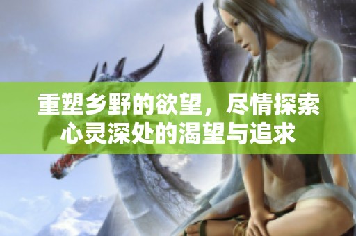 重塑乡野的欲望，尽情探索心灵深处的渴望与追求