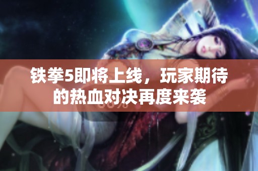 铁拳5即将上线，玩家期待的热血对决再度来袭