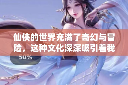仙侠的世界充满了奇幻与冒险，这种文化深深吸引着我们。