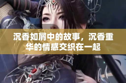 沉香如屑中的故事，沉香重华的情感交织在一起