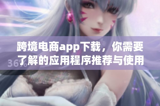 跨境电商app下载，你需要了解的应用程序推荐与使用技巧